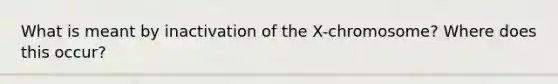 What is meant by inactivation of the X-chromosome? Where does this occur?