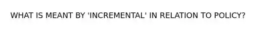 WHAT IS MEANT BY 'INCREMENTAL' IN RELATION TO POLICY?