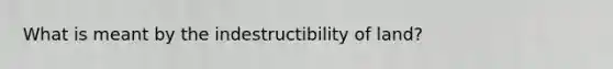 What is meant by the indestructibility of land?