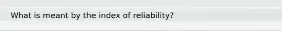 What is meant by the index of reliability?