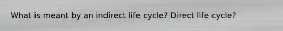 What is meant by an indirect life cycle? Direct life cycle?