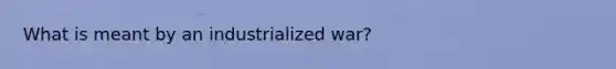 What is meant by an industrialized war?