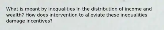 What is meant by inequalities in the distribution of income and wealth? How does intervention to alleviate these inequalities damage incentives?