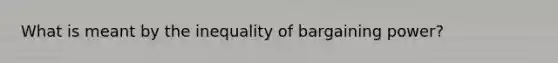 What is meant by the inequality of bargaining power?