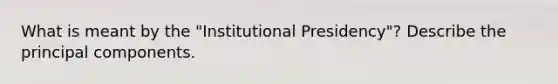 What is meant by the "Institutional Presidency"? Describe the principal components.