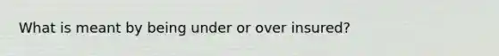 What is meant by being under or over insured?