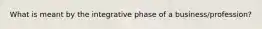 What is meant by the integrative phase of a business/profession?