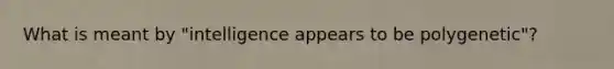 What is meant by "intelligence appears to be polygenetic"?