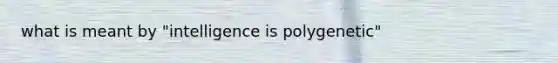 what is meant by "intelligence is polygenetic"