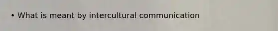 • What is meant by intercultural communication