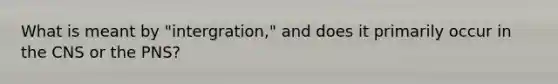 What is meant by "intergration," and does it primarily occur in the CNS or the PNS?