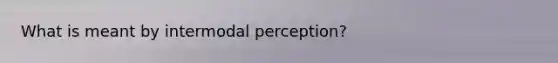 What is meant by intermodal perception?