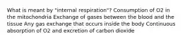 What is meant by "internal respiration"? Consumption of O2 in the mitochondria Exchange of gases between the blood and the tissue Any gas exchange that occurs inside the body Continuous absorption of O2 and excretion of carbon dioxide