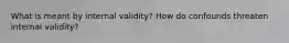 What is meant by internal validity? How do confounds threaten internal validity?