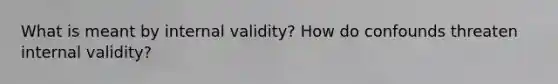 What is meant by internal validity? How do confounds threaten internal validity?