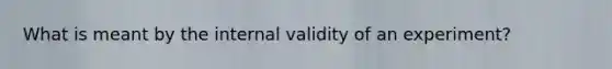 What is meant by the internal validity of an experiment?