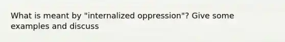 What is meant by "internalized oppression"? Give some examples and discuss