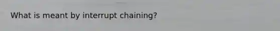 What is meant by interrupt chaining?