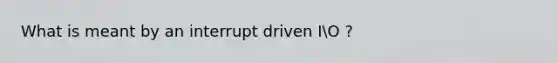 What is meant by an interrupt driven IO ?