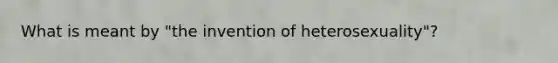 What is meant by "the invention of heterosexuality"?