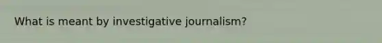 What is meant by investigative journalism?