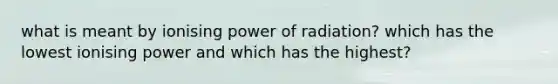 what is meant by ionising power of radiation? which has the lowest ionising power and which has the highest?