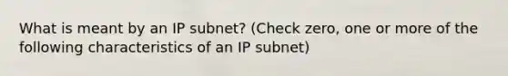 What is meant by an IP subnet? (Check zero, one or more of the following characteristics of an IP subnet)