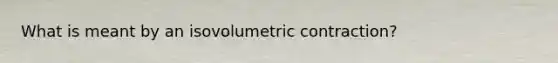 What is meant by an isovolumetric contraction?