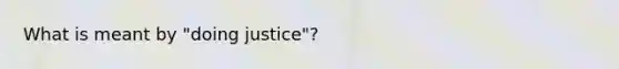 What is meant by "doing justice"?