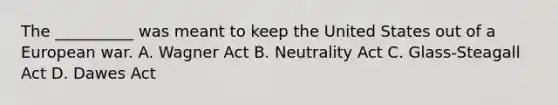 The __________ was meant to keep the United States out of a European war. A. Wagner Act B. Neutrality Act C. Glass-Steagall Act D. Dawes Act