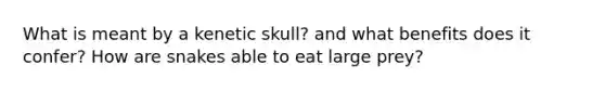 What is meant by a kenetic skull? and what benefits does it confer? How are snakes able to eat large prey?