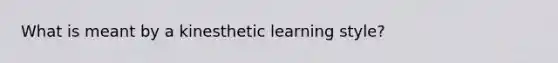 What is meant by a kinesthetic learning style?