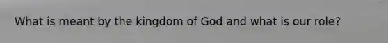 What is meant by the kingdom of God and what is our role?