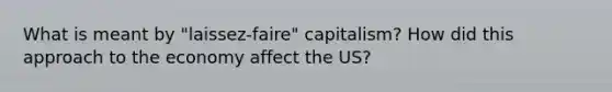 What is meant by "laissez-faire" capitalism? How did this approach to the economy affect the US?