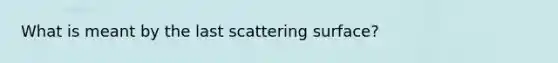 What is meant by the last scattering surface?