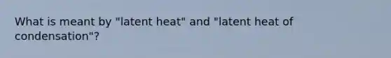 What is meant by "latent heat" and "latent heat of condensation"?