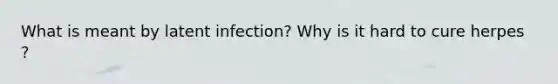 What is meant by latent infection? Why is it hard to cure herpes ?