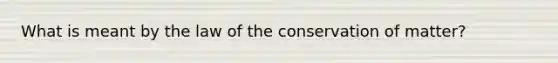 What is meant by the law of the conservation of matter?