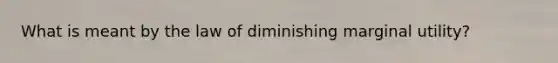 What is meant by the law of diminishing marginal utility?