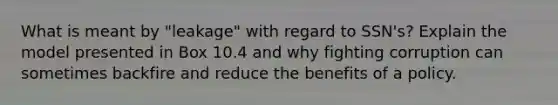 What is meant by "leakage" with regard to SSN's? Explain the model presented in Box 10.4 and why fighting corruption can sometimes backfire and reduce the benefits of a policy.