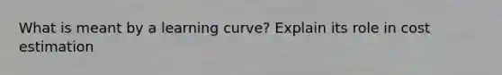 What is meant by a learning curve? Explain its role in cost estimation