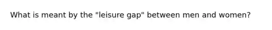 What is meant by the "leisure gap" between men and women?