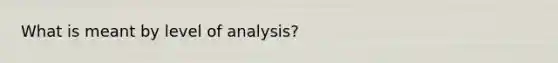 What is meant by level of analysis?