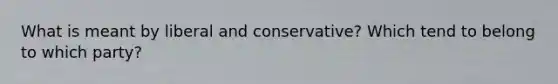 What is meant by liberal and conservative? Which tend to belong to which party?