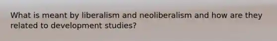 What is meant by liberalism and neoliberalism and how are they related to development studies?