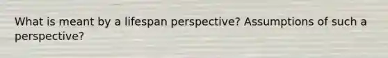 What is meant by a lifespan perspective? Assumptions of such a perspective?