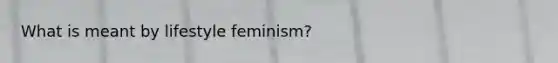 What is meant by lifestyle feminism?