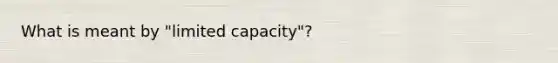 What is meant by "limited capacity"?