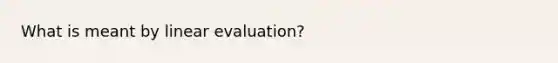 What is meant by linear evaluation?