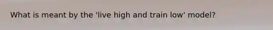 What is meant by the 'live high and train low' model?